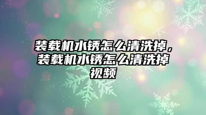 裝載機(jī)水銹怎么清洗掉，裝載機(jī)水銹怎么清洗掉視頻