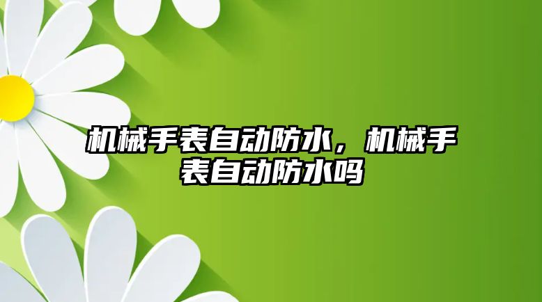 機械手表自動防水，機械手表自動防水嗎