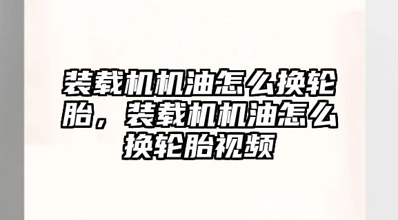 裝載機機油怎么換輪胎，裝載機機油怎么換輪胎視頻