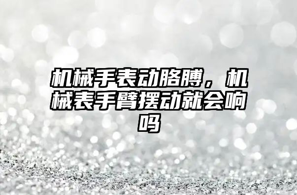 機械手表動胳膊，機械表手臂擺動就會響嗎