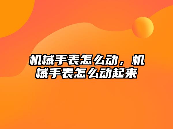 機械手表怎么動，機械手表怎么動起來