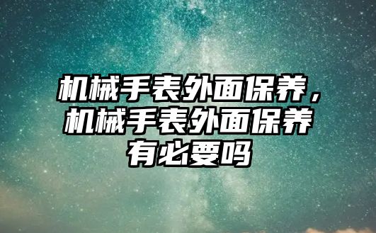 機(jī)械手表外面保養(yǎng)，機(jī)械手表外面保養(yǎng)有必要嗎