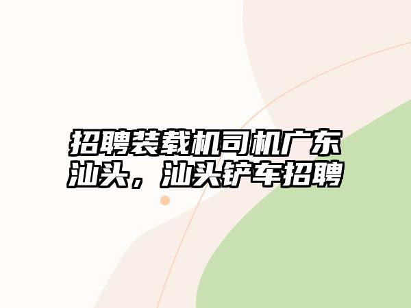 招聘裝載機司機廣東汕頭，汕頭鏟車招聘