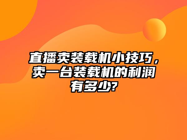 直播賣裝載機小技巧，賣一臺裝載機的利潤有多少?