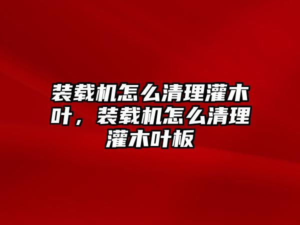 裝載機怎么清理灌木葉，裝載機怎么清理灌木葉板