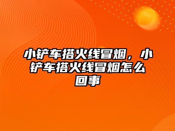 小鏟車搭火線冒煙，小鏟車搭火線冒煙怎么回事