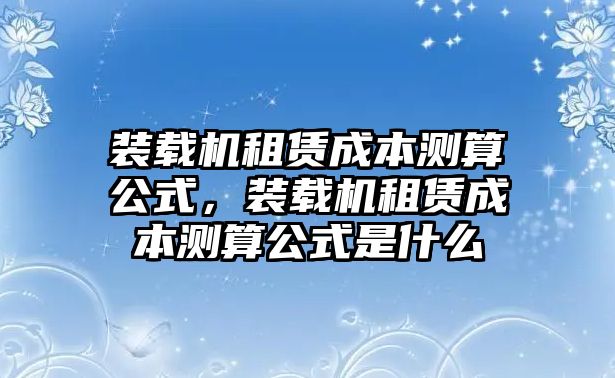 裝載機租賃成本測算公式，裝載機租賃成本測算公式是什么