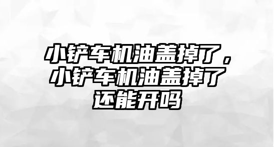 小鏟車機油蓋掉了，小鏟車機油蓋掉了還能開嗎