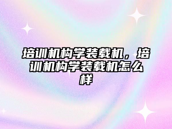 培訓機構學裝載機，培訓機構學裝載機怎么樣