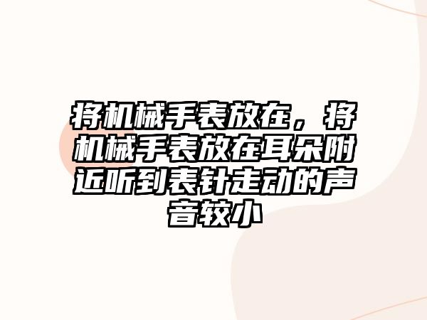 將機械手表放在，將機械手表放在耳朵附近聽到表針走動的聲音較小