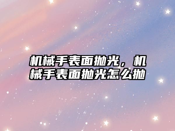 機械手表面拋光，機械手表面拋光怎么拋