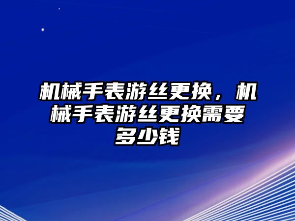 機(jī)械手表游絲更換，機(jī)械手表游絲更換需要多少錢