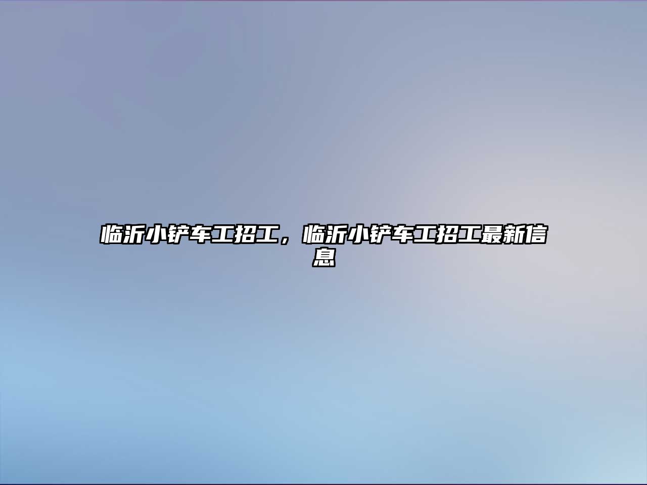 臨沂小鏟車工招工，臨沂小鏟車工招工最新信息