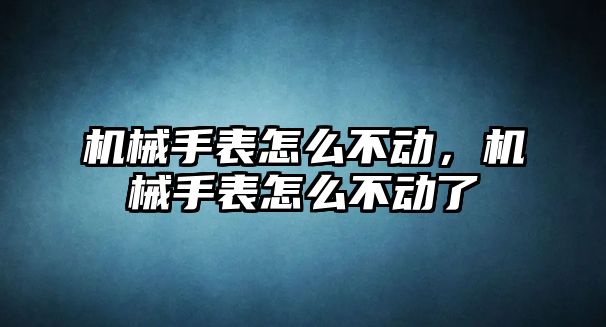 機械手表怎么不動，機械手表怎么不動了