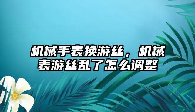 機(jī)械手表?yè)Q游絲，機(jī)械表游絲亂了怎么調(diào)整