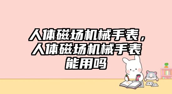 人體磁場機械手表，人體磁場機械手表能用嗎