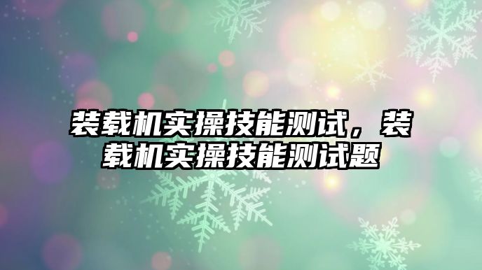 裝載機實操技能測試，裝載機實操技能測試題