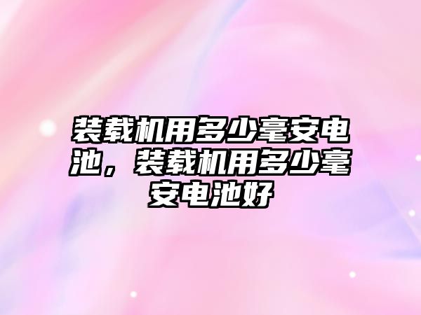 裝載機用多少毫安電池，裝載機用多少毫安電池好