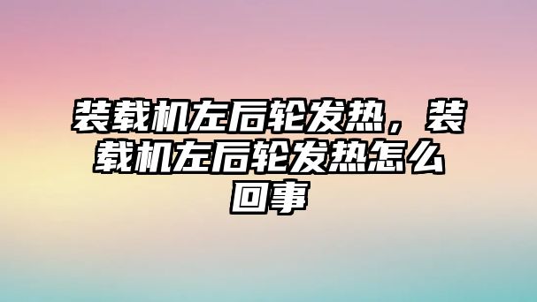 裝載機(jī)左后輪發(fā)熱，裝載機(jī)左后輪發(fā)熱怎么回事