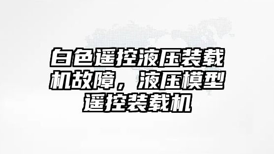 白色遙控液壓裝載機故障，液壓模型遙控裝載機