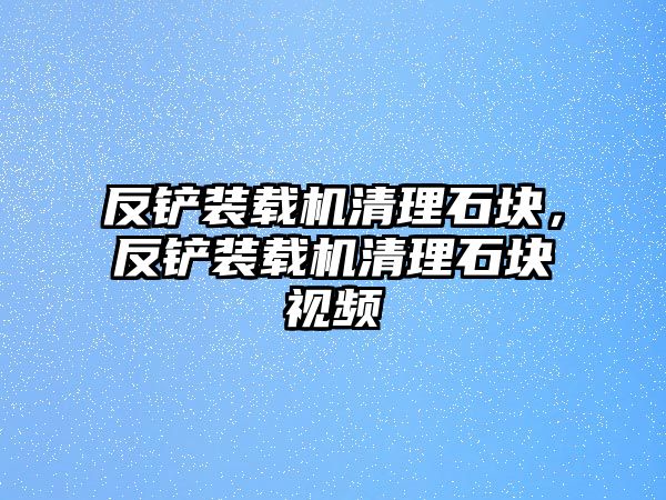 反鏟裝載機(jī)清理石塊，反鏟裝載機(jī)清理石塊視頻