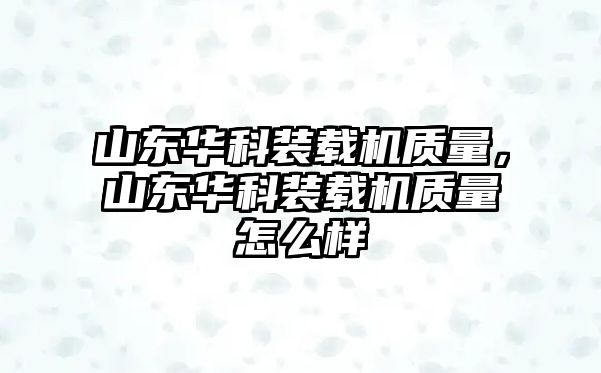 山東華科裝載機質量，山東華科裝載機質量怎么樣