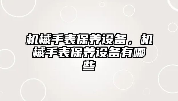 機械手表保養設備，機械手表保養設備有哪些