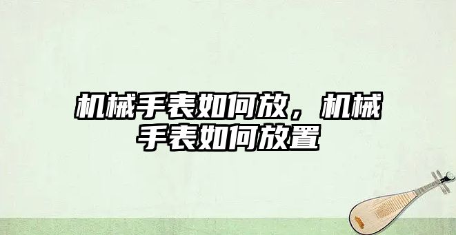 機械手表如何放，機械手表如何放置