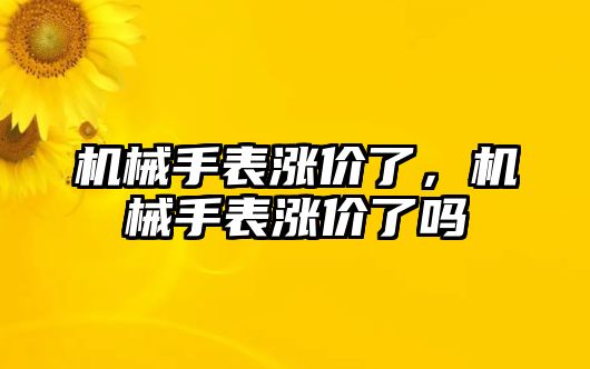 機械手表漲價了，機械手表漲價了嗎