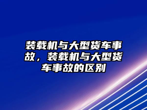 裝載機與大型貨車事故，裝載機與大型貨車事故的區(qū)別