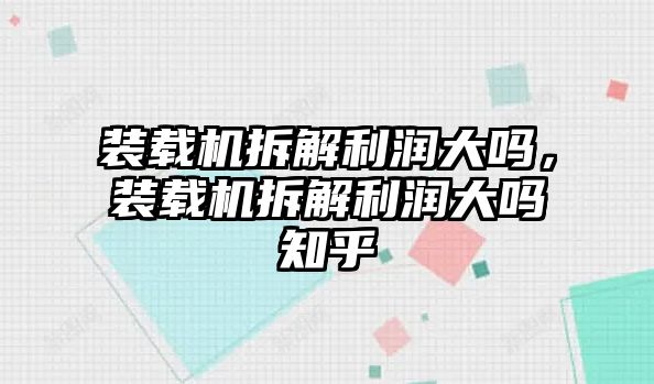 裝載機(jī)拆解利潤大嗎，裝載機(jī)拆解利潤大嗎知乎