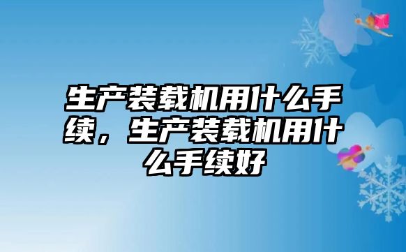 生產裝載機用什么手續，生產裝載機用什么手續好