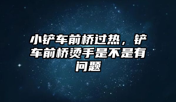 小鏟車前橋過(guò)熱，鏟車前橋燙手是不是有問(wèn)題