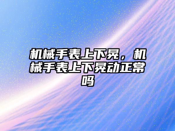 機械手表上下晃，機械手表上下晃動正常嗎