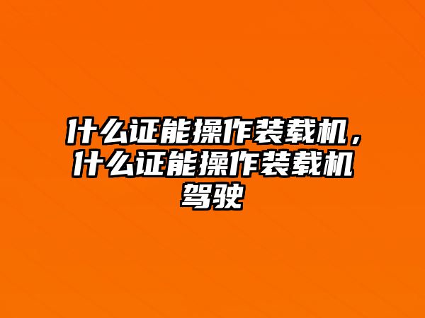 什么證能操作裝載機(jī)，什么證能操作裝載機(jī)駕駛