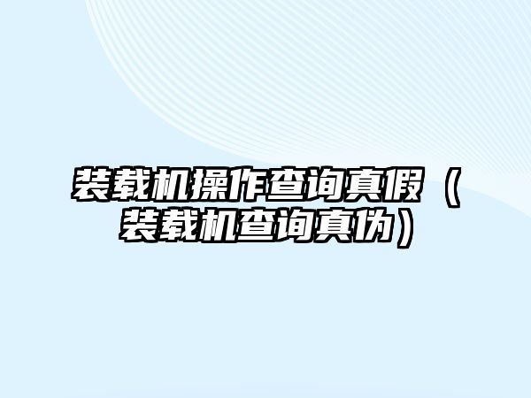 裝載機(jī)操作查詢真假（裝載機(jī)查詢真?zhèn)危? class=