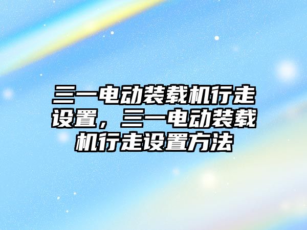 三一電動裝載機行走設(shè)置，三一電動裝載機行走設(shè)置方法