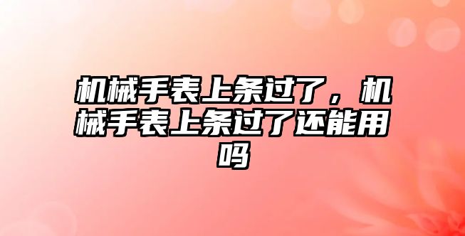 機械手表上條過了，機械手表上條過了還能用嗎