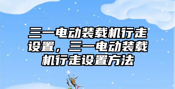 三一電動裝載機行走設置，三一電動裝載機行走設置方法