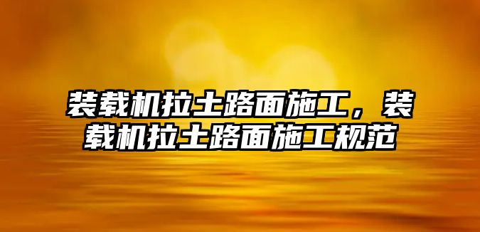 裝載機拉土路面施工，裝載機拉土路面施工規范