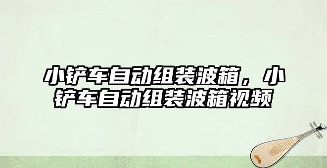 小鏟車自動組裝波箱，小鏟車自動組裝波箱視頻