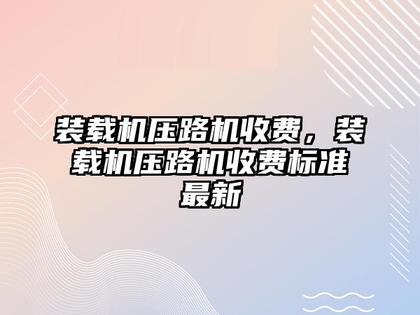 裝載機壓路機收費，裝載機壓路機收費標準最新