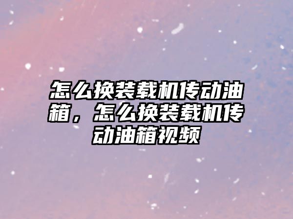 怎么換裝載機傳動油箱，怎么換裝載機傳動油箱視頻