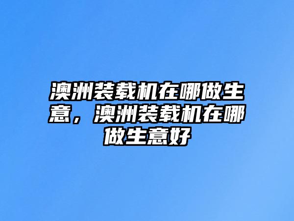 澳洲裝載機在哪做生意，澳洲裝載機在哪做生意好