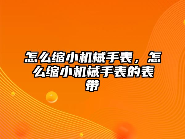 怎么縮小機(jī)械手表，怎么縮小機(jī)械手表的表帶