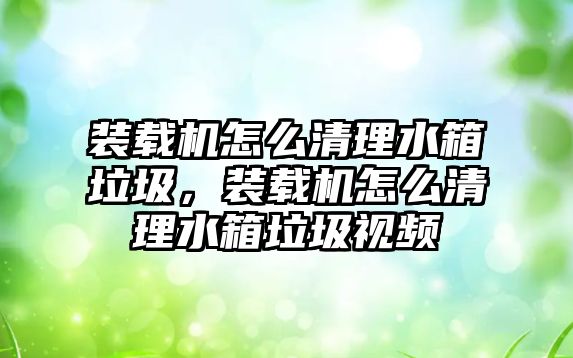 裝載機怎么清理水箱垃圾，裝載機怎么清理水箱垃圾視頻