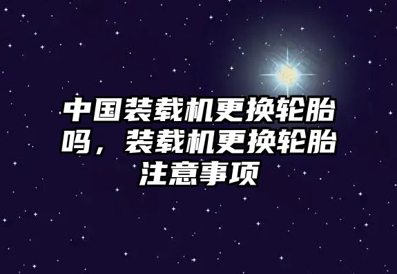 中國裝載機更換輪胎嗎，裝載機更換輪胎注意事項