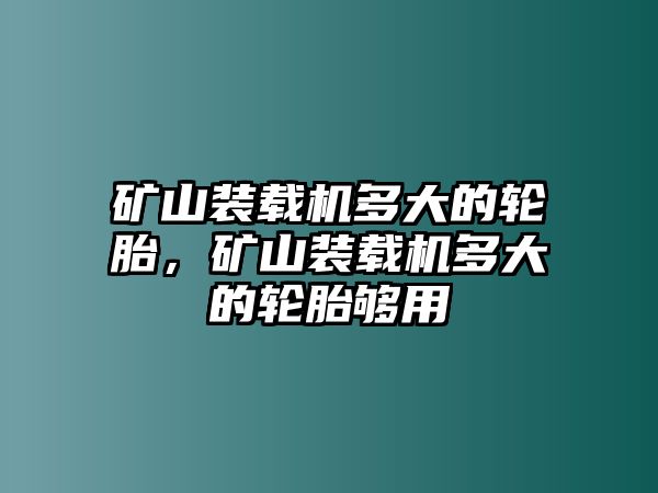 礦山裝載機多大的輪胎，礦山裝載機多大的輪胎夠用