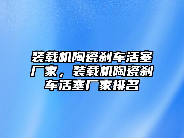 裝載機陶瓷剎車活塞廠家，裝載機陶瓷剎車活塞廠家排名