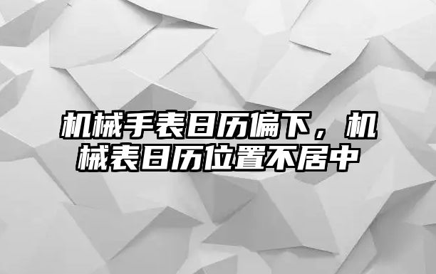 機械手表日歷偏下，機械表日歷位置不居中